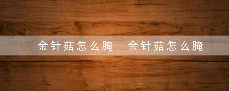 金针菇怎么腌 金针菇怎么腌才好吃